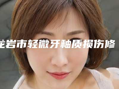 龙岩市轻微牙釉质损伤修复排行前十位哪里做的好-龙岩市轻微牙釉质损伤修复口腔医生
