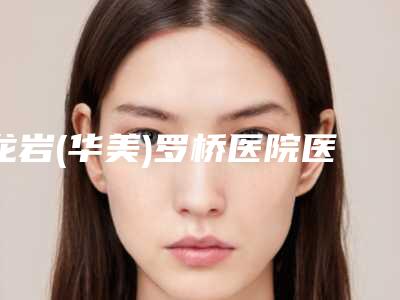 龙岩(华美)罗桥医院医疗美容科评论-价目表一览