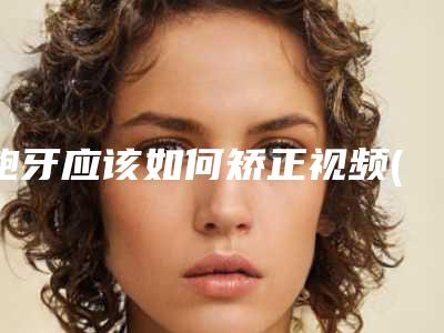 龅牙应该如何矫正视频(龅牙应该如何矫正图解)