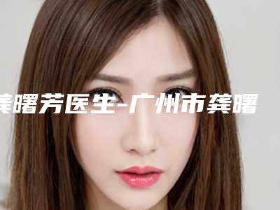 龚曙芳医生-广州市龚曙芳整形专家收费合理
