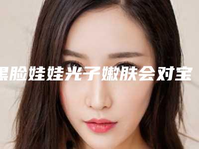 黑脸娃娃光子嫩肤会对宝宝有影响吗