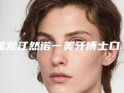 黑龙江然诺一美牙博士口腔医院价格(价目)抢先看附微创种植牙齿案例