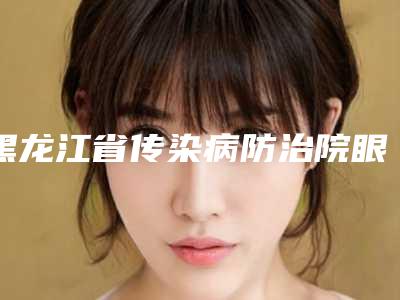 黑龙江省传染病防治院眼科价格表已发布-张洪波整形医生