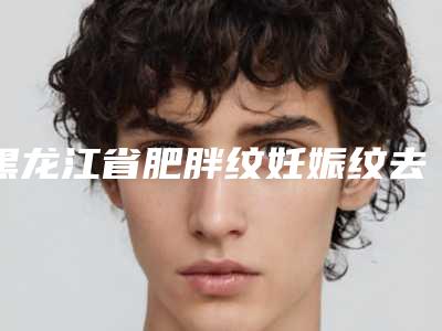 黑龙江省肥胖纹妊娠纹去除美容整形医院(哈尔滨羽禅医疗美容门诊部在榜)