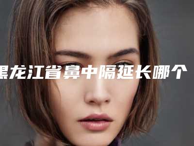 黑龙江省鼻中隔延长哪个三甲医院比较好(黑河市第二人民医院整形外科价格童叟无欺)