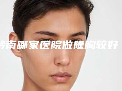 黔南哪家医院做隆胸较好[黔南哪家医院做隆胸较好的]