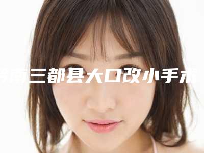 黔南三都县大口改小手术六强知名整形医院权威测评