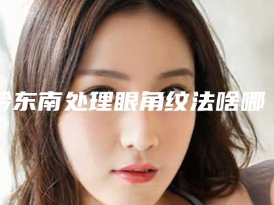黔东南处理眼角纹法啥哪里好价格又实惠