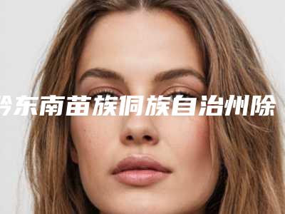 黔东南苗族侗族自治州除色斑祛除医院排行top10强效果盘点(黔东南苗族侗族自治州除色斑祛除整形医院)