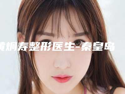 黄炯寿整形医生-秦皇岛琪媛整形医疗美容诊所黄炯寿医师技术流派不要小看