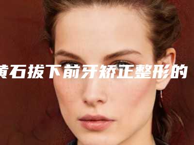 黄石拔下前牙矫正整形的禁忌人群及要求