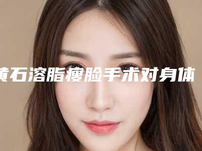 黄石溶脂瘦脸手术对身体有没有影响