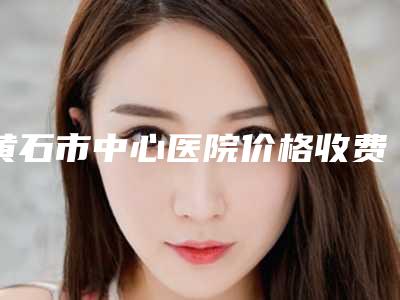 黄石市中心医院价格收费表,怎么样-手术整形耳朵案例