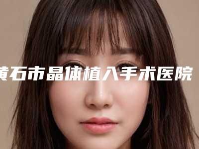 黄石市晶体植入手术医院好-黄石名流医疗美容价格不贵口碑好