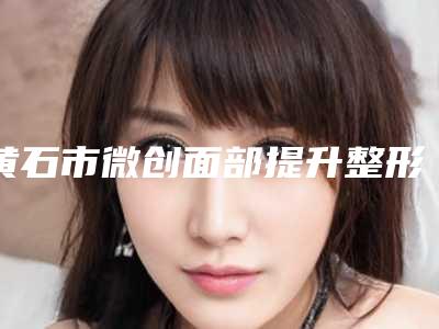黄石市微创面部提升整形医院(大冶丽森医疗美容诊所是权威)