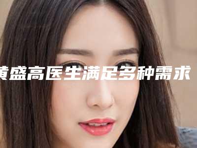 黄盛高医生满足多种需求-衢州美莱医疗整形美容医院