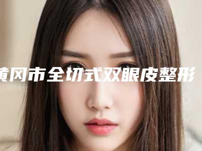 黄冈市全切式双眼皮整形医院(黄冈蕲春美莱医疗美容门诊部热门医美TOP齐聚)