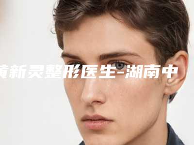 黄新灵整形医生-湖南中医药大学第一附属医院烧伤整形科黄新灵医师口碑人气汇总