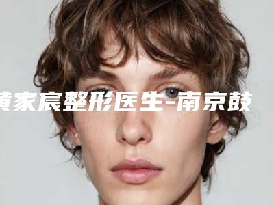 黄家宸整形医生-南京鼓楼盛世名绅医疗美容诊所黄家宸医生靠谱