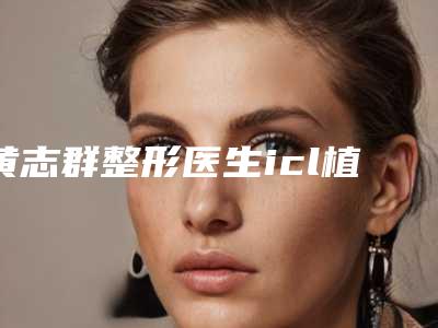 黄志群整形医生icl植入晶体眼睛手术咋样医生简介_手术风格特色_icl植入晶体眼睛手术案例
