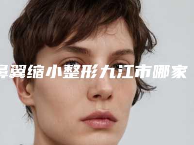 鼻翼缩小整形九江市哪家医院好(瑞昌市人民医院皮肤科口碑汇总)