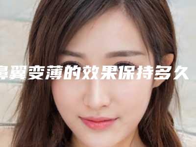 鼻翼变薄的效果保持多久,鼻翼变薄能达到长期性的效果吗
