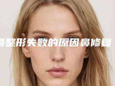 鼻整形失败的原因鼻修复鼻综合失败修复的方法有哪些