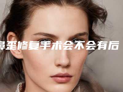 鼻歪修复手术会不会有后遗症(鼻歪修复后遗症如何预防)