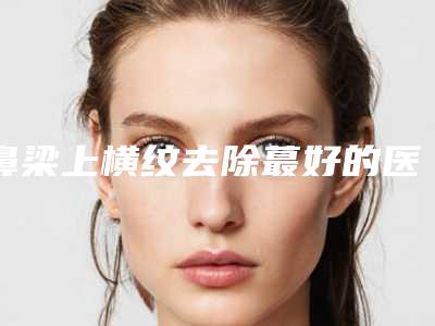 鼻梁上横纹去除蕞好的医生江门市(杜燚医生做(项目)效果好吗)