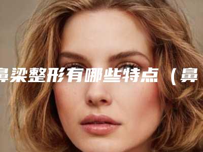 鼻梁整形有哪些特点(鼻子整形的优点)