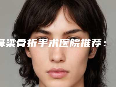鼻梁骨折手术医院推荐:鼻梁骨折手术医院前20提前看