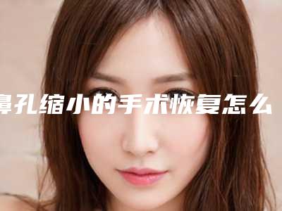 鼻孔缩小的手术恢复怎么样(鼻孔缩小术千万别做)
