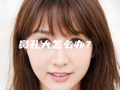 鼻孔大怎么办?