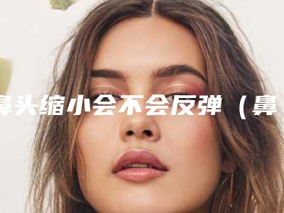 鼻头缩小会不会反弹(鼻翼缩小会不会反弹)