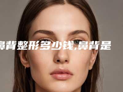 鼻背整形多少钱,鼻背是哪里