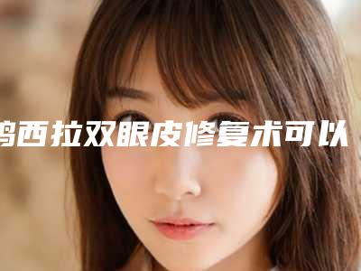 鸡西拉双眼皮修复术可以维持多长时间