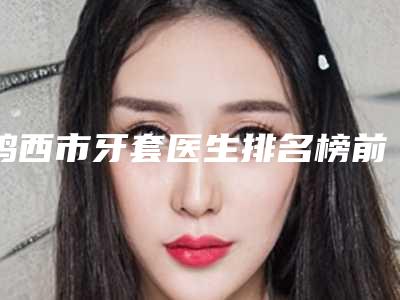 鸡西市牙套医生排名榜前十位曝光-鸡西市宋春梅口腔医生
