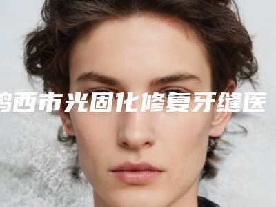 鸡西市光固化修复牙缝医院在榜名单实力确实靠谱(黑龙江鸡西洪彬口腔诊所成为前三甲)