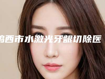 鸡西市水激光牙龈切除医院上榜名单名单一览（鸡西陈吟西医口腔诊所基本介绍来了）