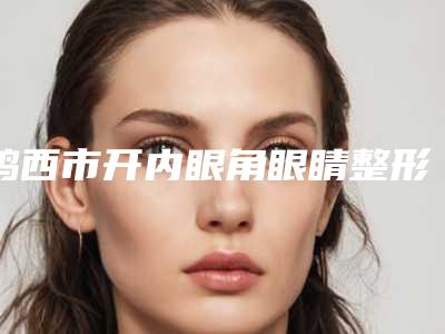 鸡西市开内眼角眼睛整形医院(鸡西于秀群医疗美容诊所口碑推荐人气高)