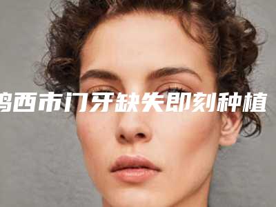 鸡西市门牙缺失即刻种植价格(收费标准)活动一览-鸡西市门牙缺失即刻种植价格