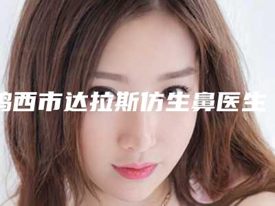 鸡西市达拉斯仿生鼻医生排名top10强全面覆盖-徐天福医生独有技术_效果惊艳众人