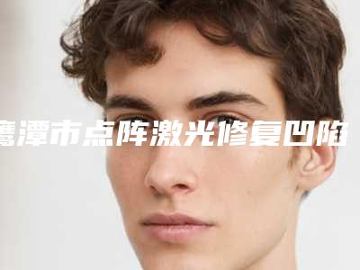 鹰潭市点阵激光修复凹陷疤痕医生排行榜前十名综合大盘点-张旭民医生实力揭秘