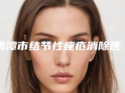 鹰潭市结节性痤疮消除医院排行深受喜爱(鹰潭美嘉医疗美容门诊部是名医大咖)