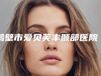鹤壁市爱贝芙丰颞部医院口碑排名实力机构筛选-鹤壁美林苑整形门诊部实力口碑