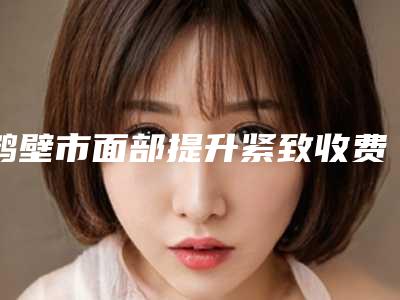 鹤壁市面部提升紧致收费标准推荐项目热门曝光(近6个月均价为:20905元)