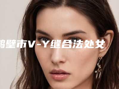 鹤壁市V-Y缝合法处女膜修补术口碑好实力佳的医生!2025年鹤壁市V-Y缝合法处女膜修补术整形医生哪个好