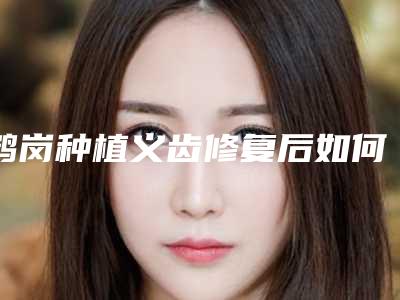 鹤岗种植义齿修复后如何去做护理