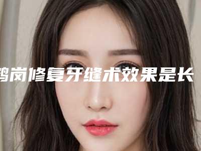 鹤岗修复牙缝术效果是长期的-鹤岗修复牙缝术效果受哪些因素的影响