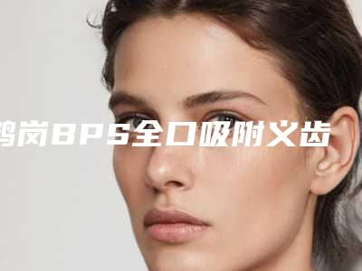 鹤岗BPS全口吸附义齿术后护理事项有哪些效果好不好